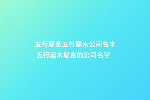 五行屬金五行屬木公司名字 五行屬木屬金的公司名字-第1張-公司起名-玄機派